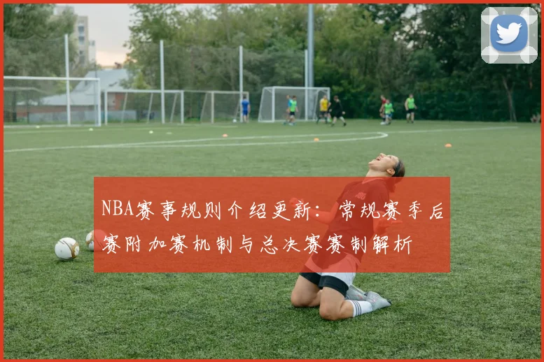 NBA赛事规则介绍更新：常规赛季后赛附加赛机制与总决赛赛制解析