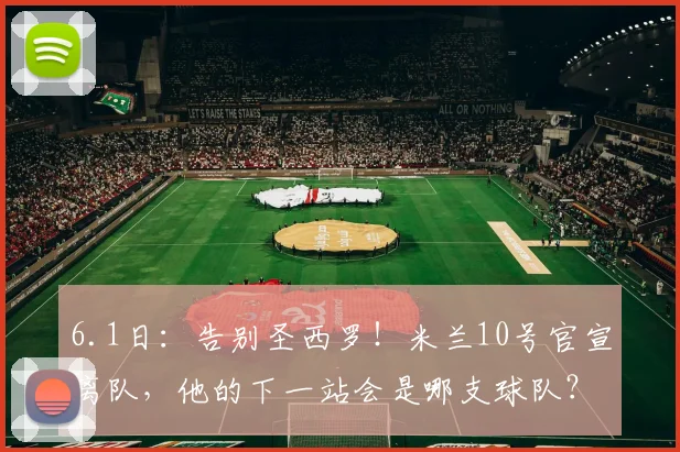 6.1日：告别圣西罗！米兰10号官宣离队，他的下一站会是哪支球队？_阿莱格里_拉斐尔·莱奥_欧冠