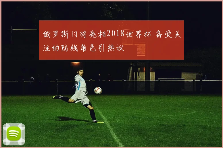 俄罗斯门将亮相2018世界杯 备受关注的防线角色引热议