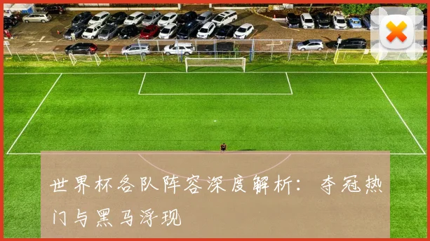 世界杯各队阵容深度解析：夺冠热门与黑马浮现