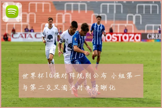世界杯16强对阵规则公布 小组第一与第二交叉淘汰对决清晰化