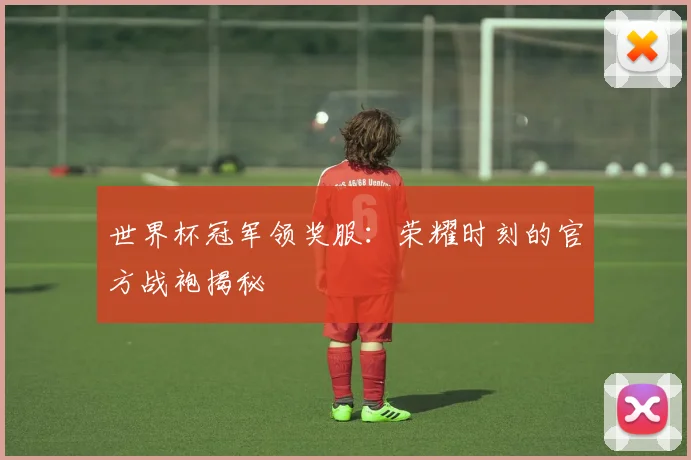 世界杯冠军领奖服：荣耀时刻的官方战袍揭秘