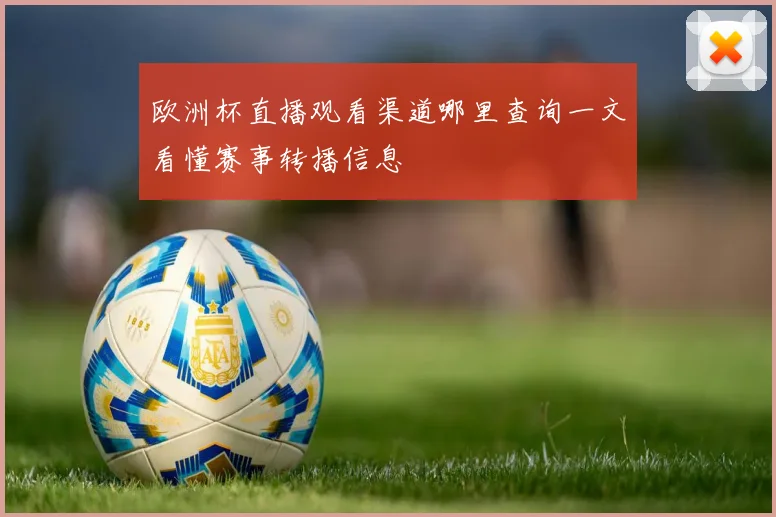 欧洲杯直播观看渠道哪里查询一文看懂赛事转播信息