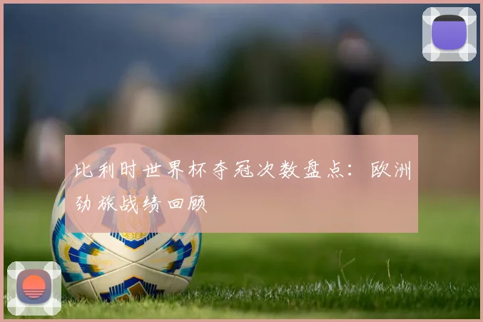 比利时世界杯夺冠次数盘点：欧洲劲旅战绩回顾