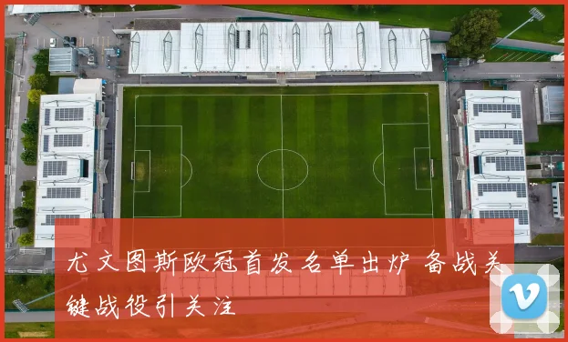 尤文图斯欧冠首发名单出炉 备战关键战役引关注