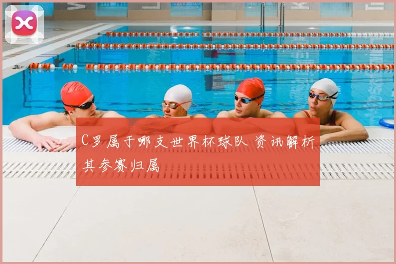 C罗属于哪支世界杯球队 资讯解析其参赛归属