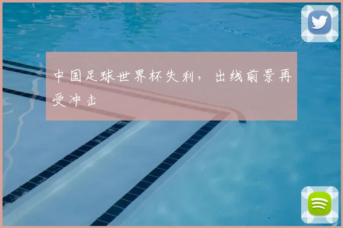 中国足球世界杯失利,出线前景再受冲击