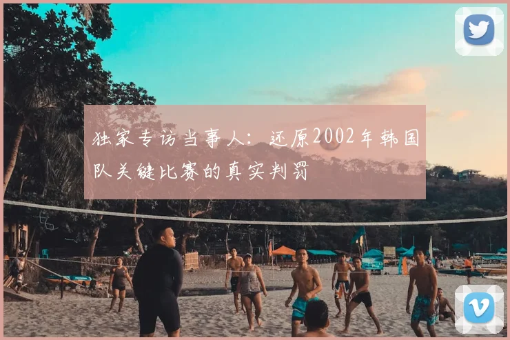 独家专访当事人：还原2002年韩国队关键比赛的真实判罚