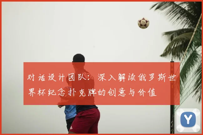 对话设计团队：深入解读俄罗斯世界杯纪念扑克牌的创意与价值