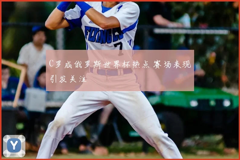 C罗成俄罗斯世界杯热点 赛场表现引发关注