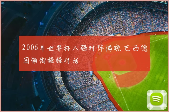 2006年世界杯八强对阵揭晓 巴西德国领衔强强对话