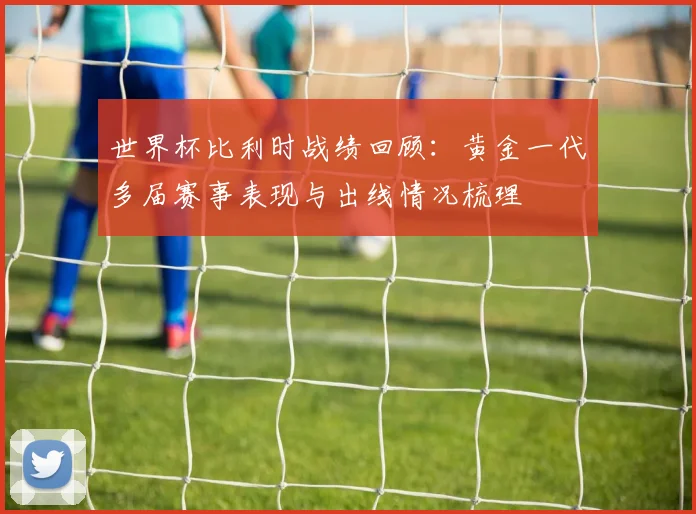 世界杯比利时战绩回顾：黄金一代多届赛事表现与出线情况梳理
