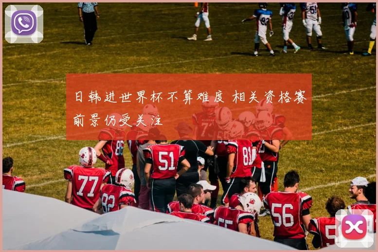 日韩进世界杯不算难度 相关资格赛前景仍受关注