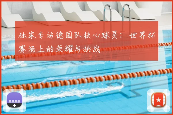 独家专访德国队核心球员：世界杯赛场上的荣耀与挑战