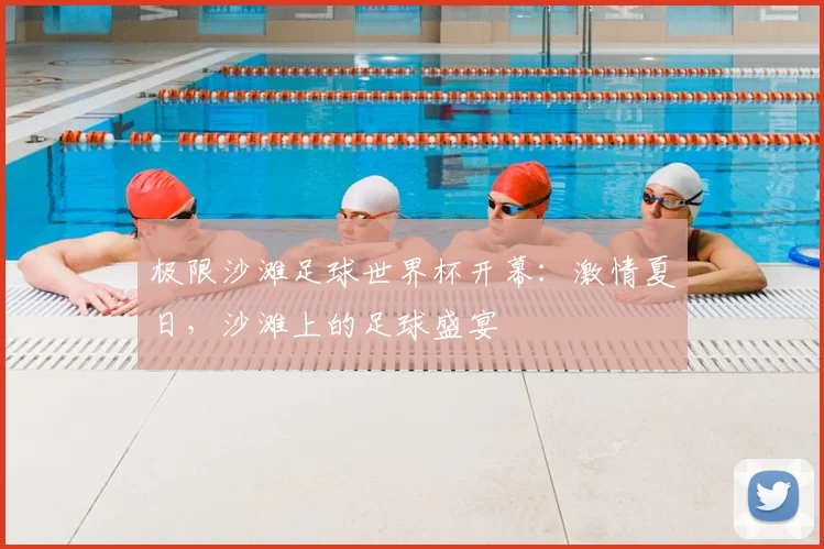 极限沙滩足球世界杯开幕：激情夏日，沙滩上的足球盛宴