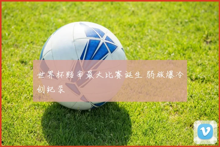 世界杯赔率最大比赛诞生 弱旅爆冷创纪录