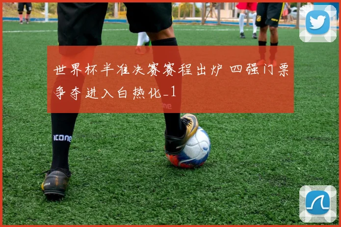 世界杯半准决赛赛程出炉 四强门票争夺进入白热化_1