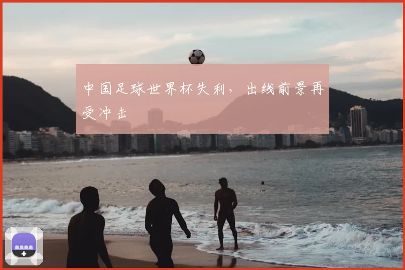 中国足球世界杯失利，出线前景再受冲击