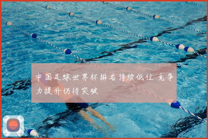 中国足球世界杯排名持续低位 竞争力提升仍待突破