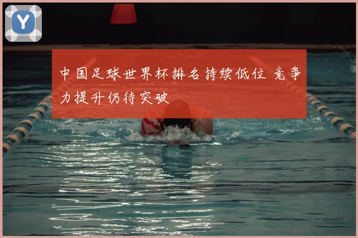 中国足球世界杯排名持续低位 竞争力提升仍待突破
