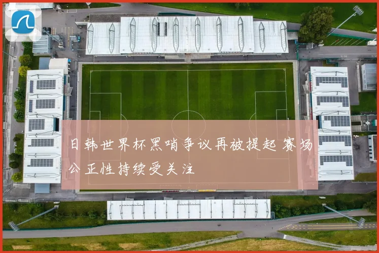 日韩世界杯黑哨争议再被提起 赛场公正性持续受关注