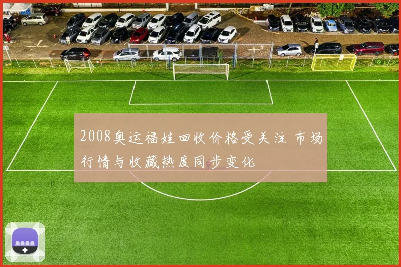 2008奥运福娃回收价格受关注 市场行情与收藏热度同步变化