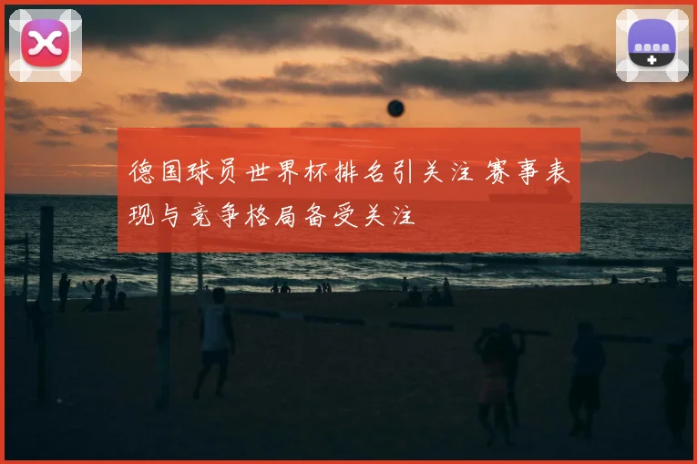 德国球员世界杯排名引关注 赛事表现与竞争格局备受关注