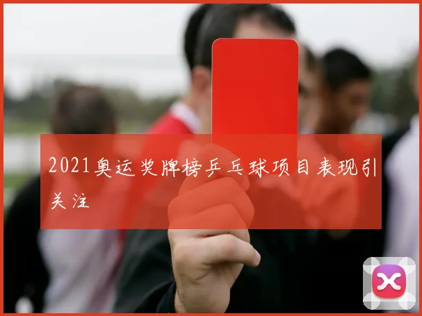2021奥运奖牌榜乒乓球项目表现引关注