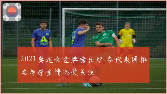 2021奥运会金牌榜出炉 各代表团排名与夺金情况受关注