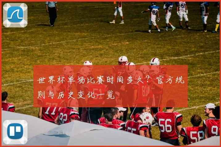 世界杯单场比赛时间多久?官方规则与历史变化一览