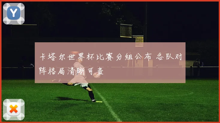 卡塔尔世界杯比赛分组公布 各队对阵格局清晰可查