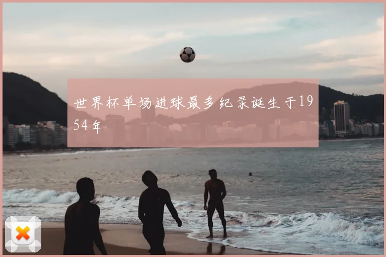 世界杯单场进球最多纪录诞生于1954年