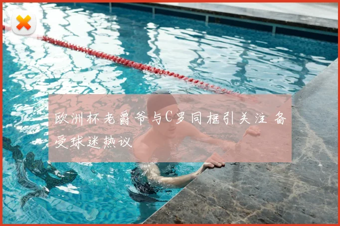 欧洲杯老爵爷与C罗同框引关注 备受球迷热议