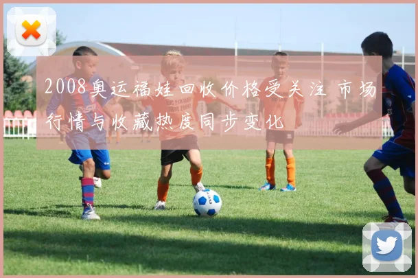 2008奥运福娃回收价格受关注 市场行情与收藏热度同步变化