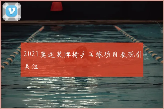 2021奥运奖牌榜乒乓球项目表现引关注