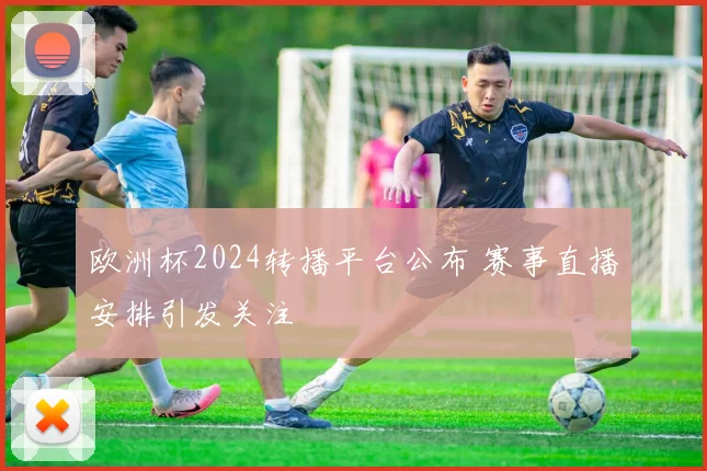 欧洲杯2024转播平台公布 赛事直播安排引发关注