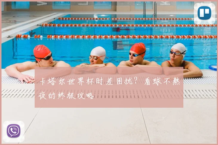 卡塔尔世界杯时差困扰?看球不熬夜的终极攻略
