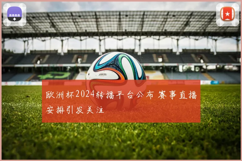 欧洲杯2024转播平台公布 赛事直播安排引发关注