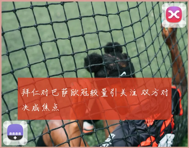 拜仁对巴萨欧冠较量引关注 双方对决成焦点