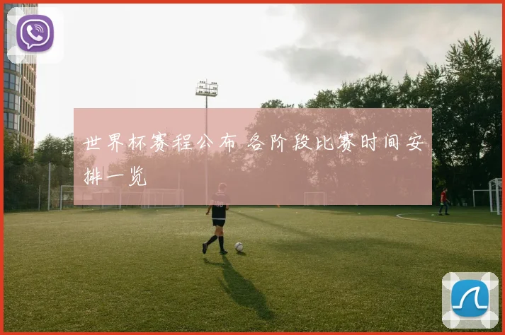 世界杯赛程公布 各阶段比赛时间安排一览