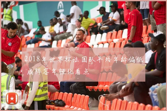 2018年世界杯法国队平均年龄偏低 成阵容年轻化看点