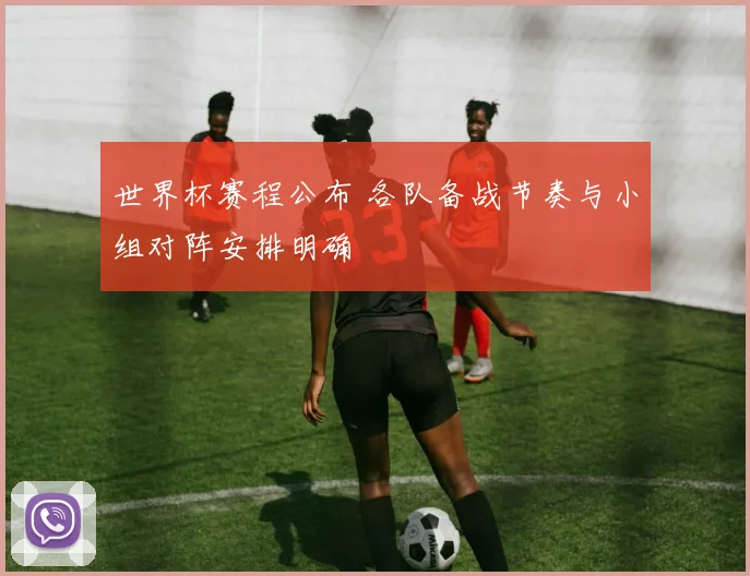 世界杯赛程公布 各队备战节奏与小组对阵安排明确