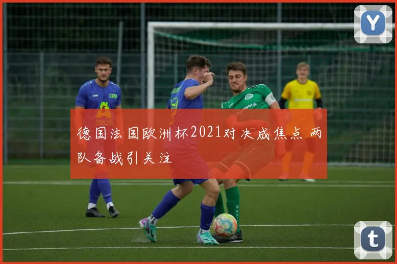 德国法国欧洲杯2021对决成焦点 两队备战引关注