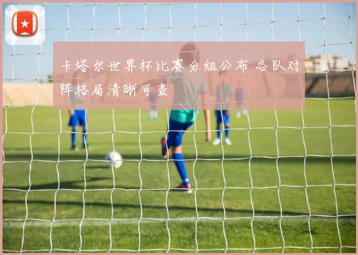 卡塔尔世界杯比赛分组公布 各队对阵格局清晰可查