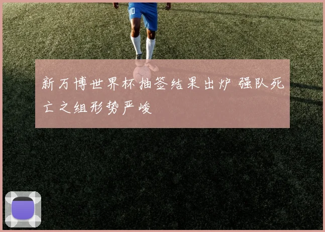 新万博世界杯抽签结果出炉 强队死亡之组形势严峻