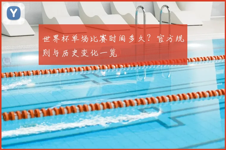世界杯单场比赛时间多久?官方规则与历史变化一览