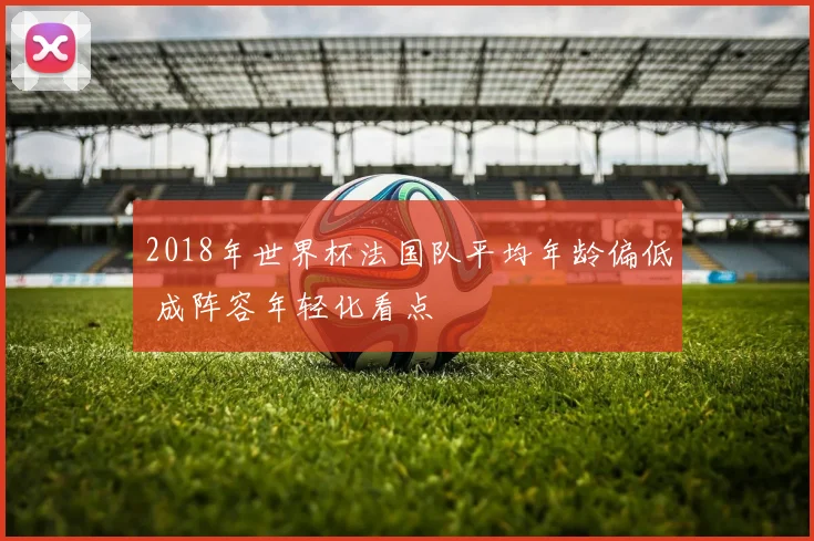 2018年世界杯法国队平均年龄偏低 成阵容年轻化看点