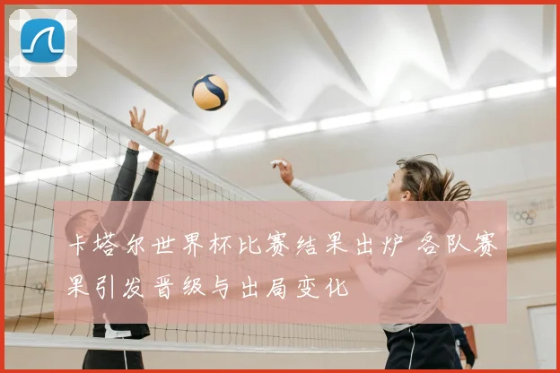 卡塔尔世界杯比赛结果出炉 各队赛果引发晋级与出局变化