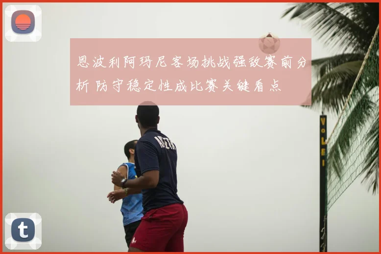 恩波利阿玛尼客场挑战强敌赛前分析 防守稳定性成比赛关键看点