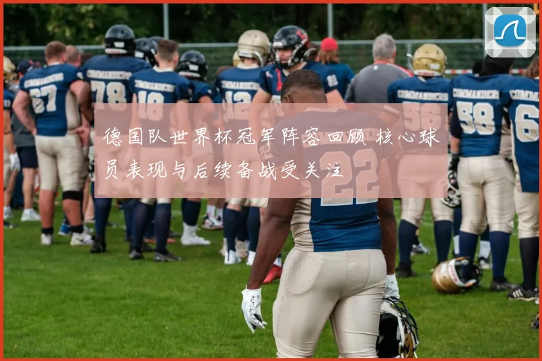德国队世界杯冠军阵容回顾 核心球员表现与后续备战受关注